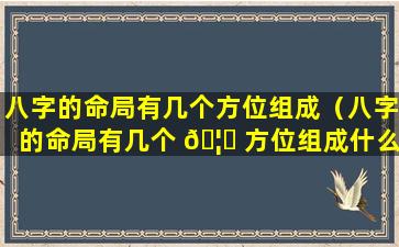 八字的命局有几个方位组成（八字的命局有几个 🦍 方位组成什么意思）